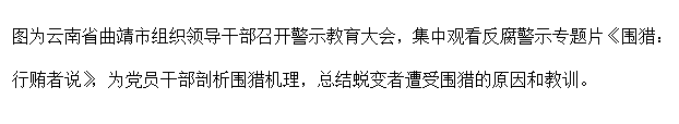 文本框: 图为云南省曲靖市组织领导干部召开警示教育大会，集中观看反腐警示专题片《围猎：行贿者说》，为党员干部剖析围猎机理，总结蜕变者遭受围猎的原因和教训。